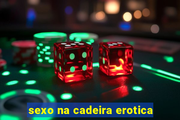 sexo na cadeira erotica